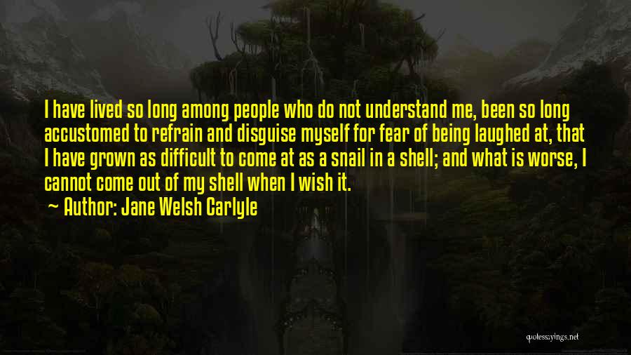 Jane Welsh Carlyle Quotes: I Have Lived So Long Among People Who Do Not Understand Me, Been So Long Accustomed To Refrain And Disguise