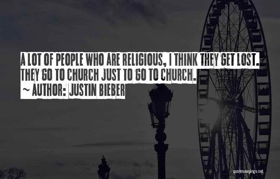 Justin Bieber Quotes: A Lot Of People Who Are Religious, I Think They Get Lost. They Go To Church Just To Go To