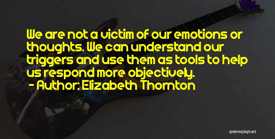 Elizabeth Thornton Quotes: We Are Not A Victim Of Our Emotions Or Thoughts. We Can Understand Our Triggers And Use Them As Tools