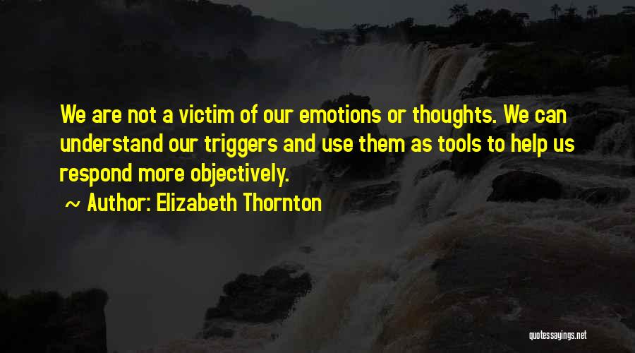 Elizabeth Thornton Quotes: We Are Not A Victim Of Our Emotions Or Thoughts. We Can Understand Our Triggers And Use Them As Tools