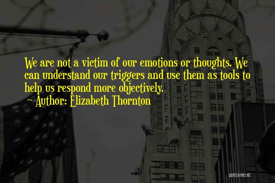 Elizabeth Thornton Quotes: We Are Not A Victim Of Our Emotions Or Thoughts. We Can Understand Our Triggers And Use Them As Tools