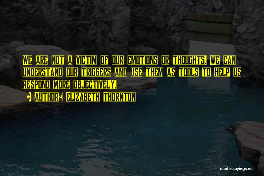 Elizabeth Thornton Quotes: We Are Not A Victim Of Our Emotions Or Thoughts. We Can Understand Our Triggers And Use Them As Tools