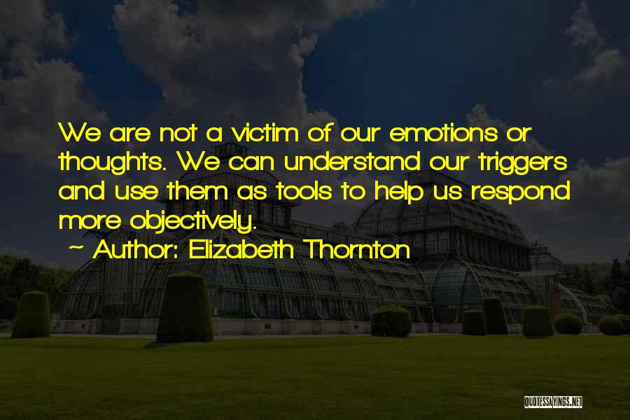 Elizabeth Thornton Quotes: We Are Not A Victim Of Our Emotions Or Thoughts. We Can Understand Our Triggers And Use Them As Tools