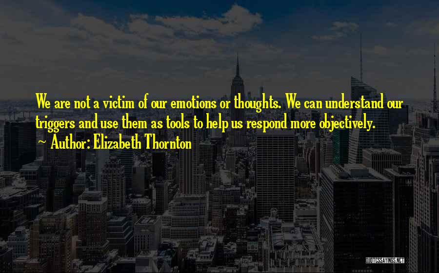 Elizabeth Thornton Quotes: We Are Not A Victim Of Our Emotions Or Thoughts. We Can Understand Our Triggers And Use Them As Tools