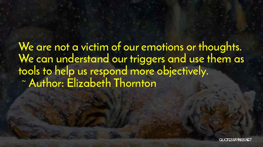 Elizabeth Thornton Quotes: We Are Not A Victim Of Our Emotions Or Thoughts. We Can Understand Our Triggers And Use Them As Tools