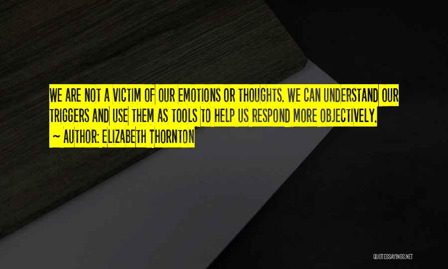 Elizabeth Thornton Quotes: We Are Not A Victim Of Our Emotions Or Thoughts. We Can Understand Our Triggers And Use Them As Tools