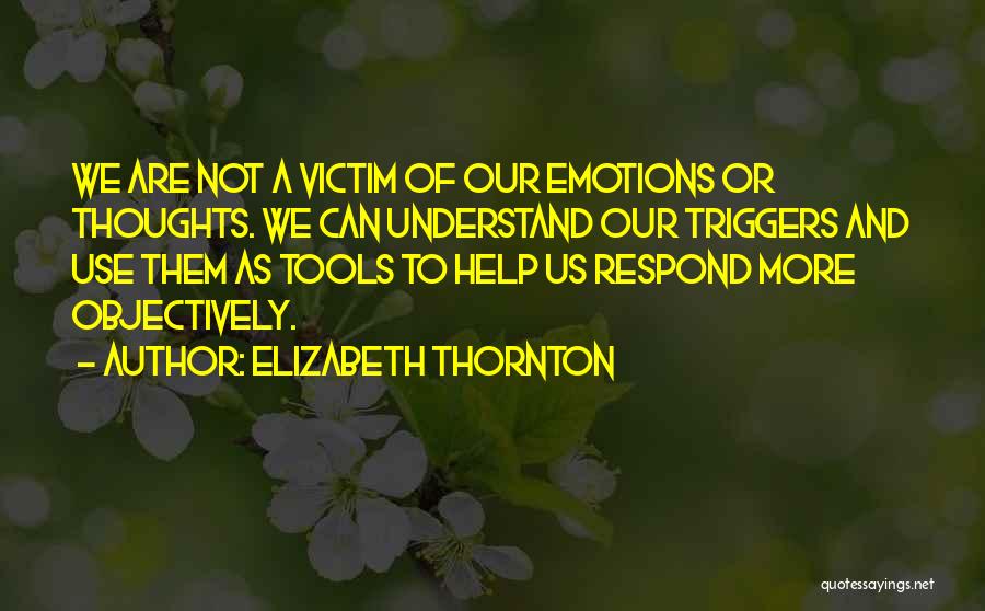 Elizabeth Thornton Quotes: We Are Not A Victim Of Our Emotions Or Thoughts. We Can Understand Our Triggers And Use Them As Tools