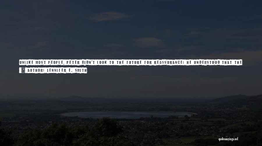 Jennifer E. Smith Quotes: Unlike Most People, Peter Didn't Look To The Future For Reassurance; He Understood That The Only Thing Certain In Life
