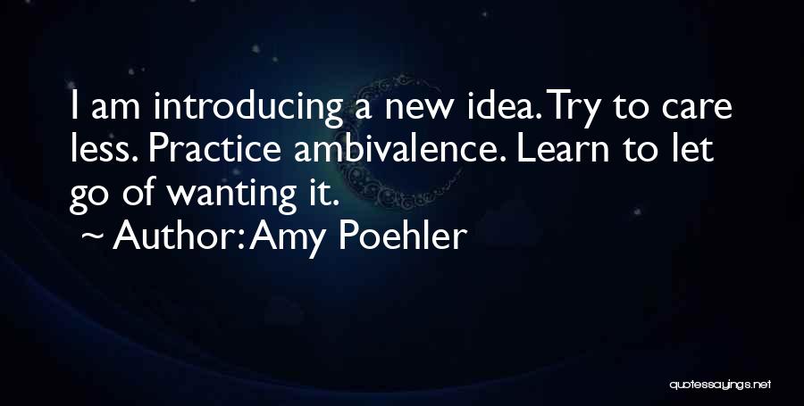 Amy Poehler Quotes: I Am Introducing A New Idea. Try To Care Less. Practice Ambivalence. Learn To Let Go Of Wanting It.