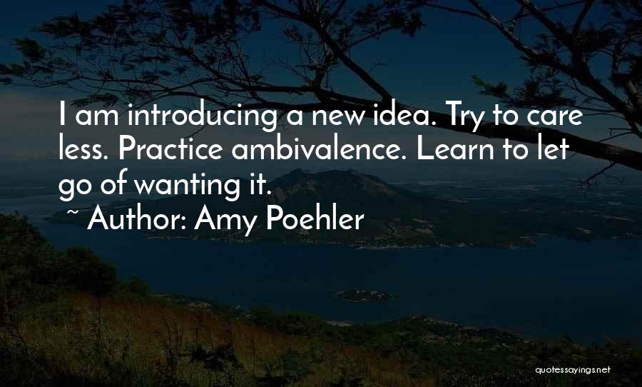 Amy Poehler Quotes: I Am Introducing A New Idea. Try To Care Less. Practice Ambivalence. Learn To Let Go Of Wanting It.