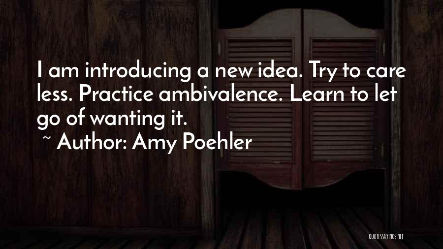 Amy Poehler Quotes: I Am Introducing A New Idea. Try To Care Less. Practice Ambivalence. Learn To Let Go Of Wanting It.