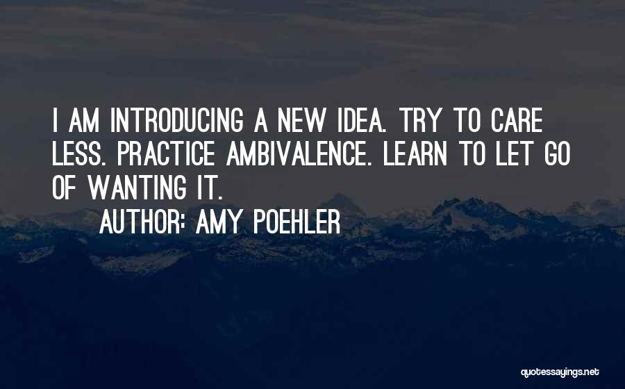 Amy Poehler Quotes: I Am Introducing A New Idea. Try To Care Less. Practice Ambivalence. Learn To Let Go Of Wanting It.