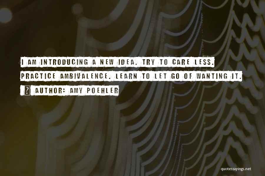 Amy Poehler Quotes: I Am Introducing A New Idea. Try To Care Less. Practice Ambivalence. Learn To Let Go Of Wanting It.