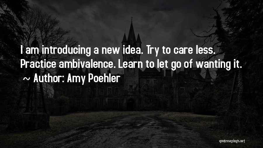 Amy Poehler Quotes: I Am Introducing A New Idea. Try To Care Less. Practice Ambivalence. Learn To Let Go Of Wanting It.