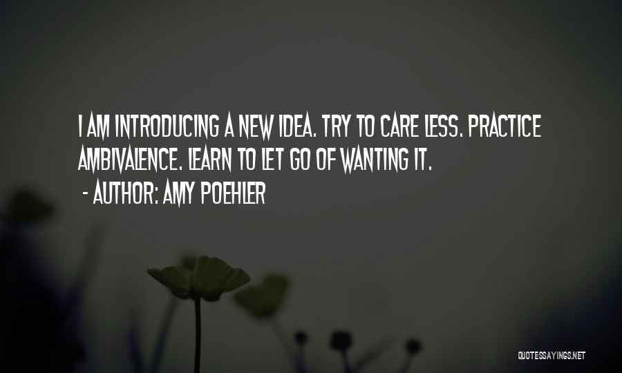 Amy Poehler Quotes: I Am Introducing A New Idea. Try To Care Less. Practice Ambivalence. Learn To Let Go Of Wanting It.