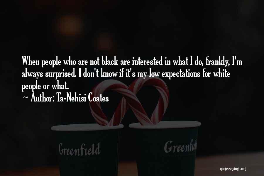 Ta-Nehisi Coates Quotes: When People Who Are Not Black Are Interested In What I Do, Frankly, I'm Always Surprised. I Don't Know If