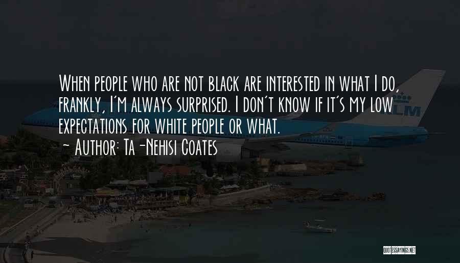 Ta-Nehisi Coates Quotes: When People Who Are Not Black Are Interested In What I Do, Frankly, I'm Always Surprised. I Don't Know If