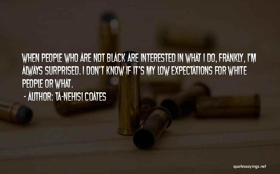 Ta-Nehisi Coates Quotes: When People Who Are Not Black Are Interested In What I Do, Frankly, I'm Always Surprised. I Don't Know If