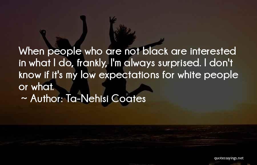 Ta-Nehisi Coates Quotes: When People Who Are Not Black Are Interested In What I Do, Frankly, I'm Always Surprised. I Don't Know If