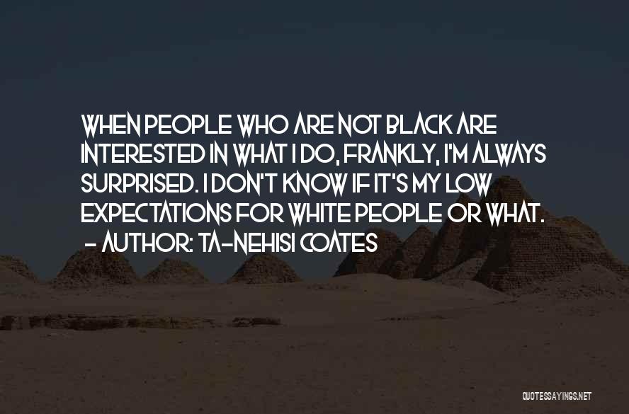Ta-Nehisi Coates Quotes: When People Who Are Not Black Are Interested In What I Do, Frankly, I'm Always Surprised. I Don't Know If