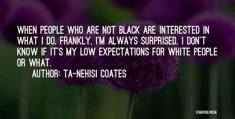 Ta-Nehisi Coates Quotes: When People Who Are Not Black Are Interested In What I Do, Frankly, I'm Always Surprised. I Don't Know If