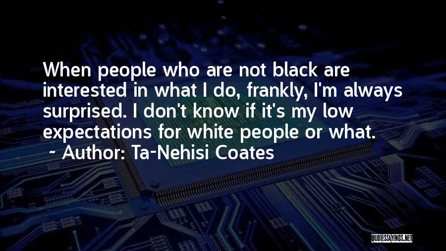 Ta-Nehisi Coates Quotes: When People Who Are Not Black Are Interested In What I Do, Frankly, I'm Always Surprised. I Don't Know If