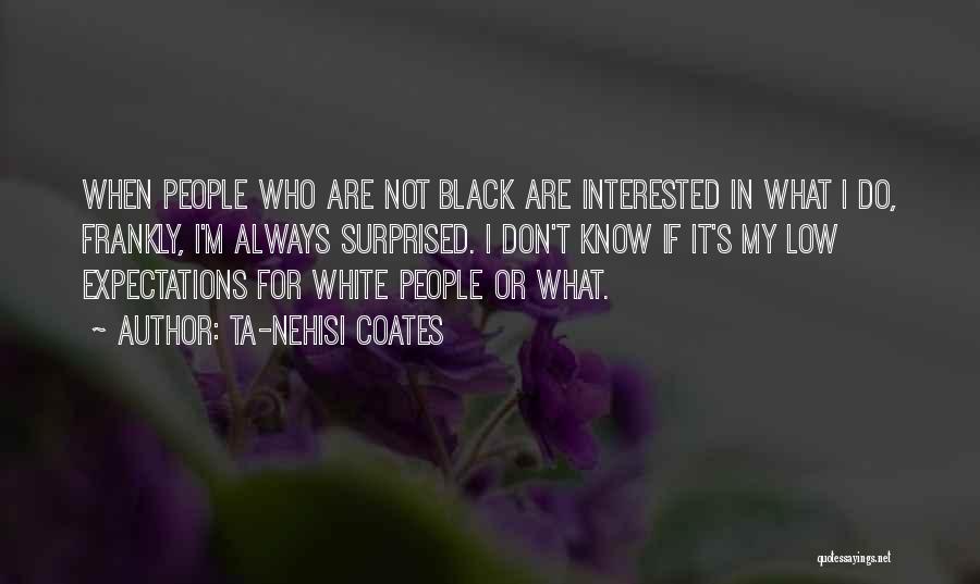 Ta-Nehisi Coates Quotes: When People Who Are Not Black Are Interested In What I Do, Frankly, I'm Always Surprised. I Don't Know If