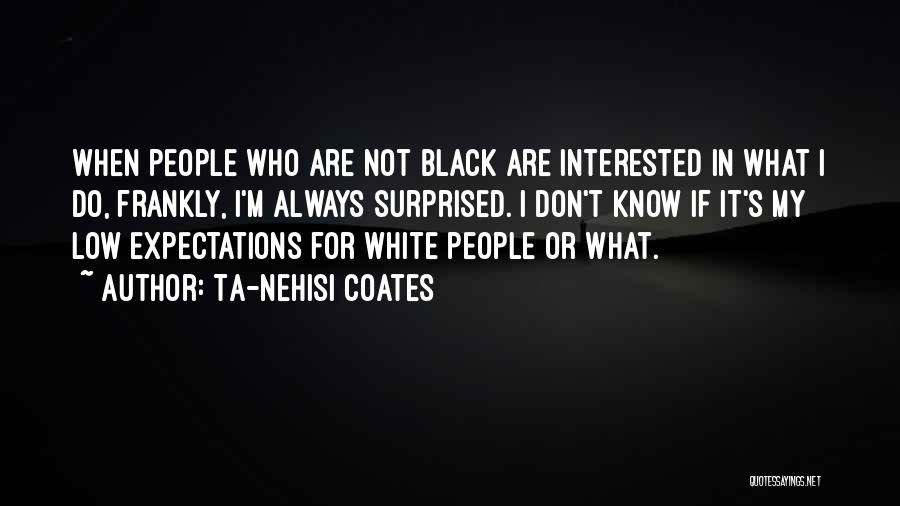 Ta-Nehisi Coates Quotes: When People Who Are Not Black Are Interested In What I Do, Frankly, I'm Always Surprised. I Don't Know If