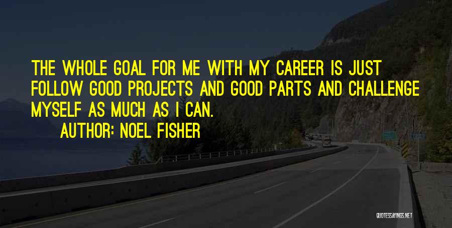 Noel Fisher Quotes: The Whole Goal For Me With My Career Is Just Follow Good Projects And Good Parts And Challenge Myself As