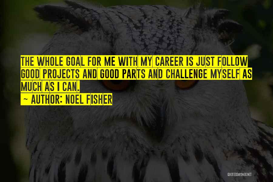 Noel Fisher Quotes: The Whole Goal For Me With My Career Is Just Follow Good Projects And Good Parts And Challenge Myself As