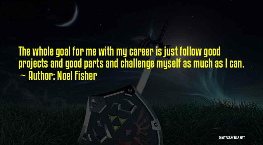 Noel Fisher Quotes: The Whole Goal For Me With My Career Is Just Follow Good Projects And Good Parts And Challenge Myself As