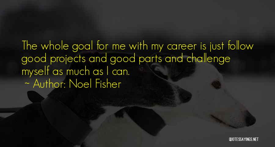 Noel Fisher Quotes: The Whole Goal For Me With My Career Is Just Follow Good Projects And Good Parts And Challenge Myself As