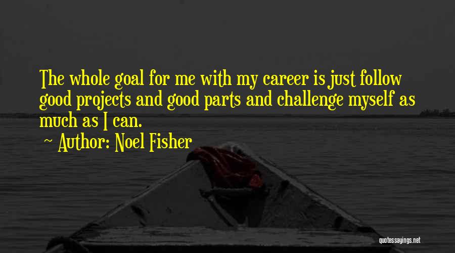 Noel Fisher Quotes: The Whole Goal For Me With My Career Is Just Follow Good Projects And Good Parts And Challenge Myself As