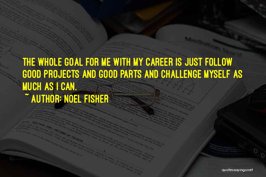 Noel Fisher Quotes: The Whole Goal For Me With My Career Is Just Follow Good Projects And Good Parts And Challenge Myself As