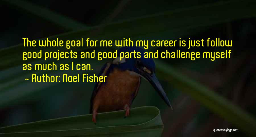 Noel Fisher Quotes: The Whole Goal For Me With My Career Is Just Follow Good Projects And Good Parts And Challenge Myself As