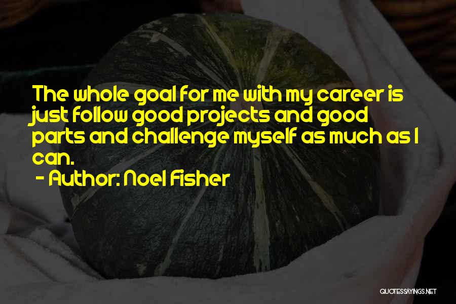 Noel Fisher Quotes: The Whole Goal For Me With My Career Is Just Follow Good Projects And Good Parts And Challenge Myself As