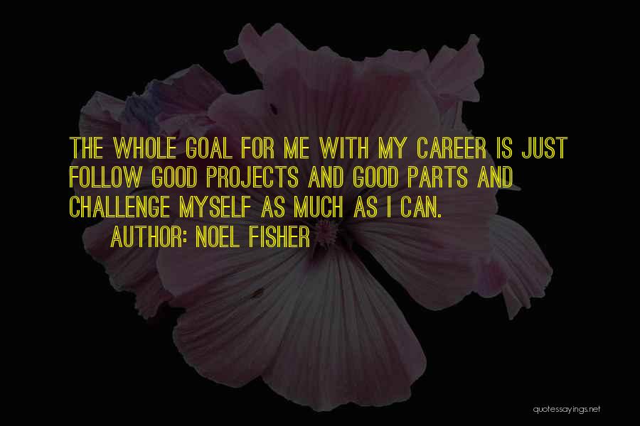 Noel Fisher Quotes: The Whole Goal For Me With My Career Is Just Follow Good Projects And Good Parts And Challenge Myself As