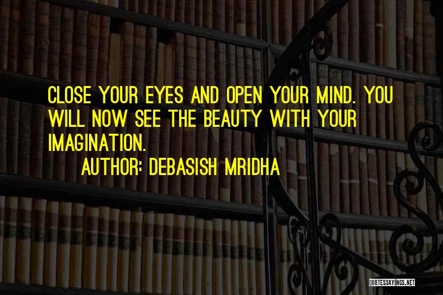 Debasish Mridha Quotes: Close Your Eyes And Open Your Mind. You Will Now See The Beauty With Your Imagination.