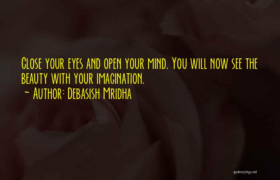 Debasish Mridha Quotes: Close Your Eyes And Open Your Mind. You Will Now See The Beauty With Your Imagination.