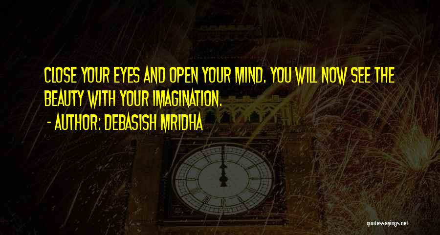Debasish Mridha Quotes: Close Your Eyes And Open Your Mind. You Will Now See The Beauty With Your Imagination.