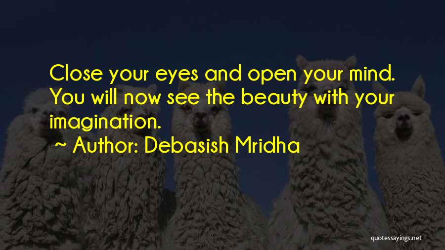 Debasish Mridha Quotes: Close Your Eyes And Open Your Mind. You Will Now See The Beauty With Your Imagination.