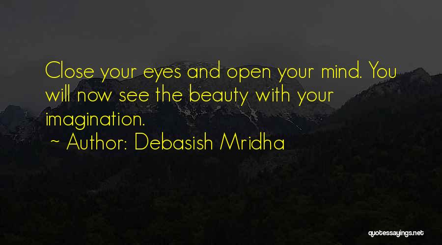 Debasish Mridha Quotes: Close Your Eyes And Open Your Mind. You Will Now See The Beauty With Your Imagination.