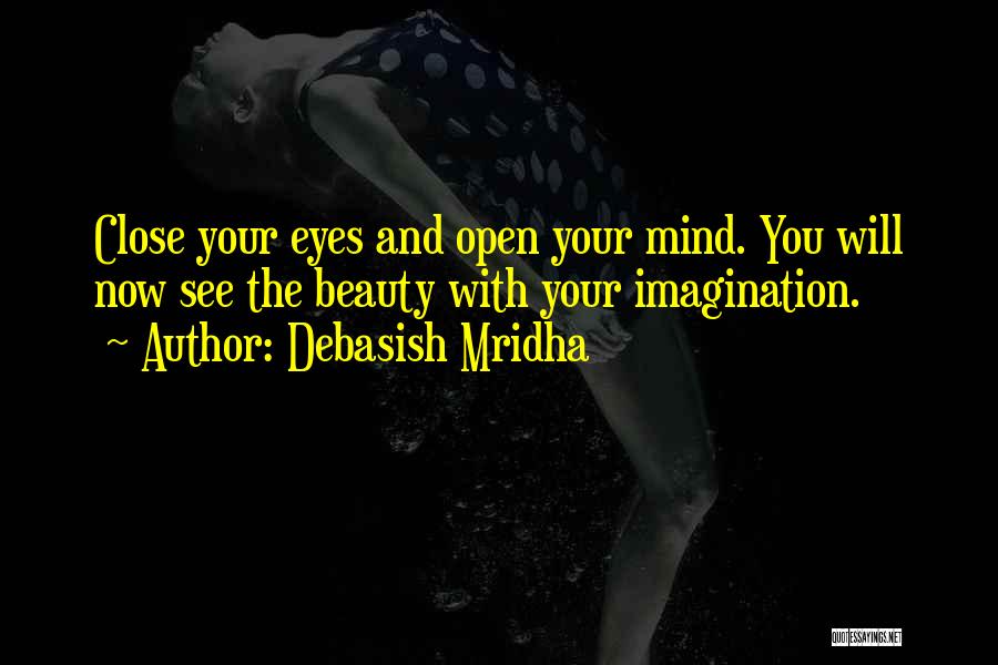 Debasish Mridha Quotes: Close Your Eyes And Open Your Mind. You Will Now See The Beauty With Your Imagination.