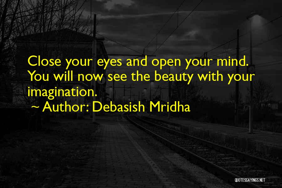 Debasish Mridha Quotes: Close Your Eyes And Open Your Mind. You Will Now See The Beauty With Your Imagination.