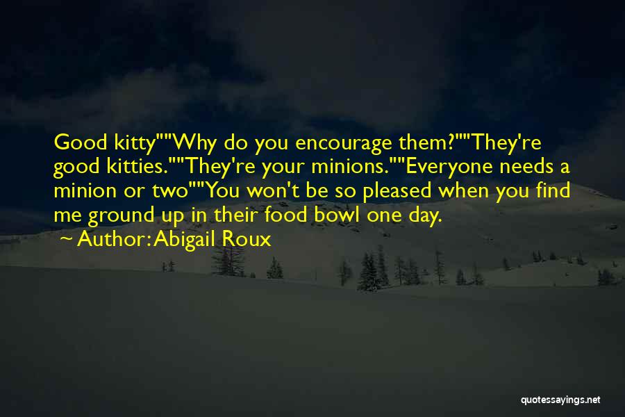Abigail Roux Quotes: Good Kittywhy Do You Encourage Them?they're Good Kitties.they're Your Minions.everyone Needs A Minion Or Twoyou Won't Be So Pleased When