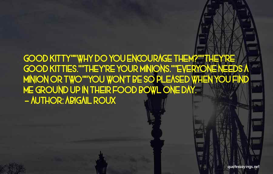 Abigail Roux Quotes: Good Kittywhy Do You Encourage Them?they're Good Kitties.they're Your Minions.everyone Needs A Minion Or Twoyou Won't Be So Pleased When