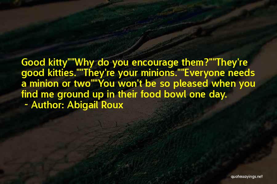 Abigail Roux Quotes: Good Kittywhy Do You Encourage Them?they're Good Kitties.they're Your Minions.everyone Needs A Minion Or Twoyou Won't Be So Pleased When