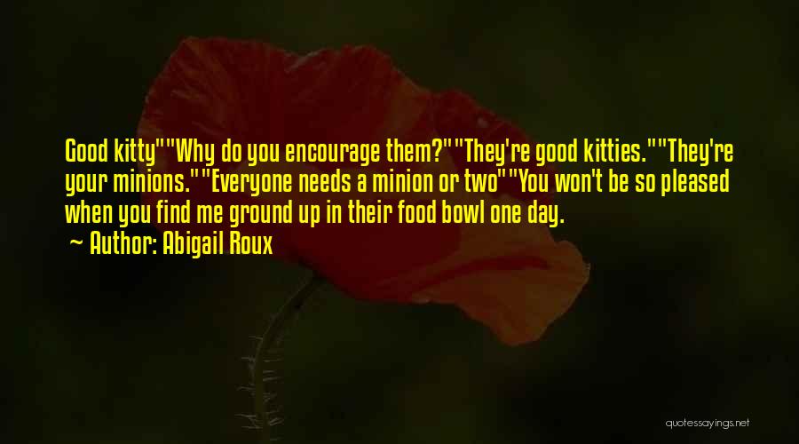 Abigail Roux Quotes: Good Kittywhy Do You Encourage Them?they're Good Kitties.they're Your Minions.everyone Needs A Minion Or Twoyou Won't Be So Pleased When