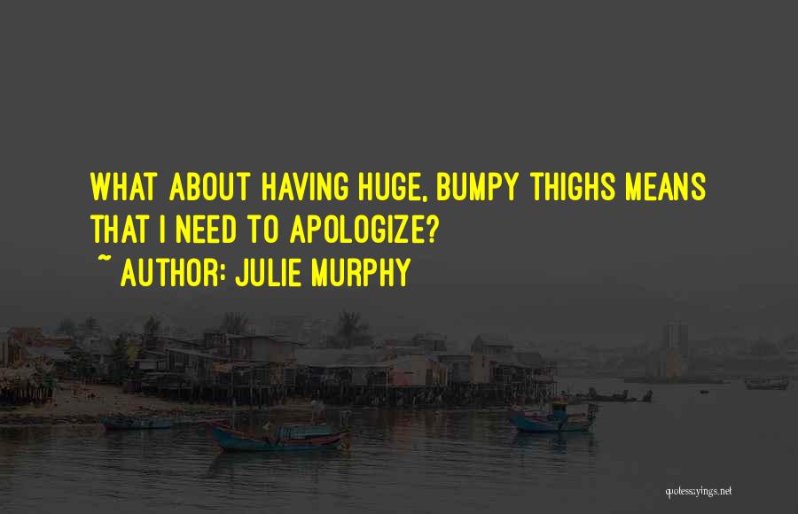 Julie Murphy Quotes: What About Having Huge, Bumpy Thighs Means That I Need To Apologize?