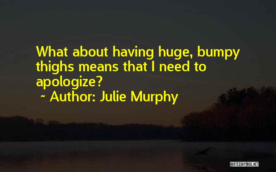 Julie Murphy Quotes: What About Having Huge, Bumpy Thighs Means That I Need To Apologize?